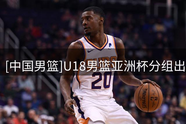 [中国男篮]U18男篮亚洲杯分组出炉
